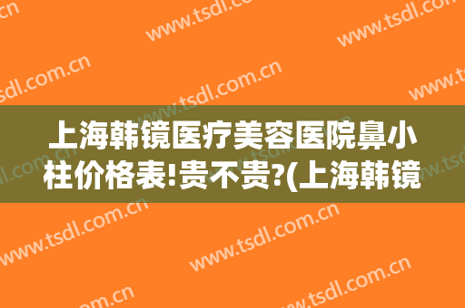 上海韩镜医疗美容医院鼻小柱价格表!贵不贵?(上海韩镜整形医院到底好不好)