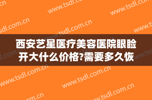 西安艺星医疗美容医院眼睑开大什么价格?需要多久恢复?(西安艺星做双眼皮怎么样)
