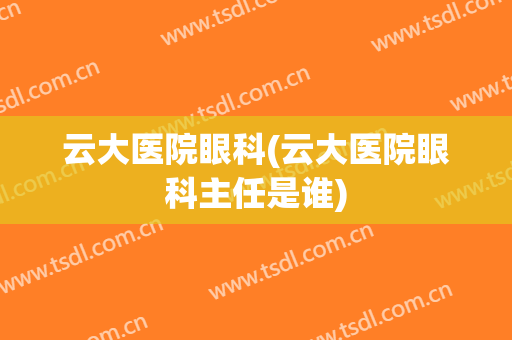 云大医院眼科(云大医院眼科主任是谁)