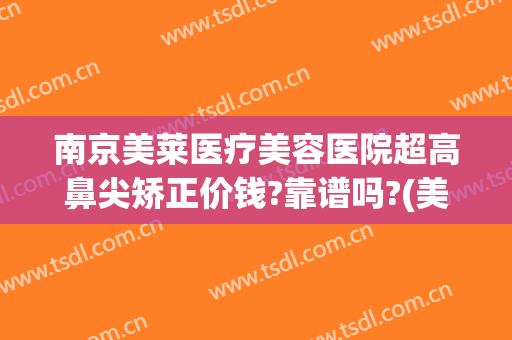 南京美莱医疗美容医院超高鼻尖矫正价钱?靠谱吗?(美容整形鼻尖医院)