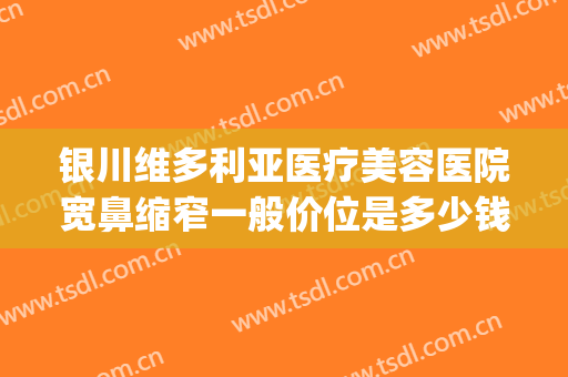 银川维多利亚医疗美容医院宽鼻缩窄一般价位是多少钱?贵不贵?(宁夏维多利亚整形医院正规吗)