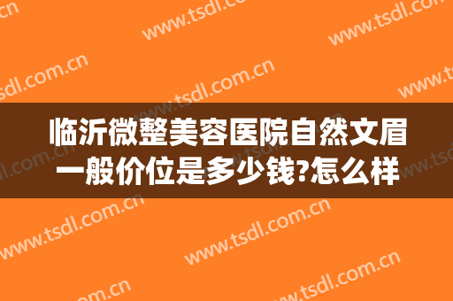 临沂微整美容医院自然文眉一般价位是多少钱?怎么样?(临沂正规美容整形医院)