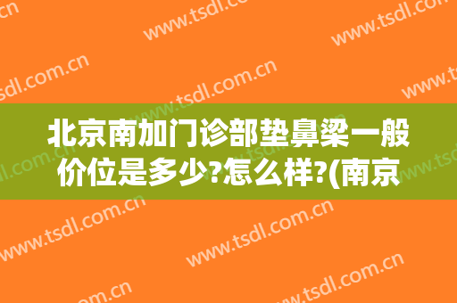 北京南加门诊部垫鼻梁一般价位是多少?怎么样?(南京哪家医院垫鼻子好)