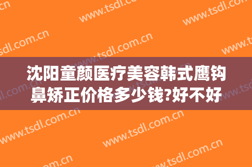 沈阳童颜医疗美容韩式鹰钩鼻矫正价格多少钱?好不好?(鹰钩鼻矫正费用)