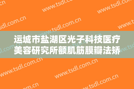 运城市盐湖区光子科技医疗美容研究所额肌筋膜瓣法矫正重度上睑下垂价格表!靠谱吗?