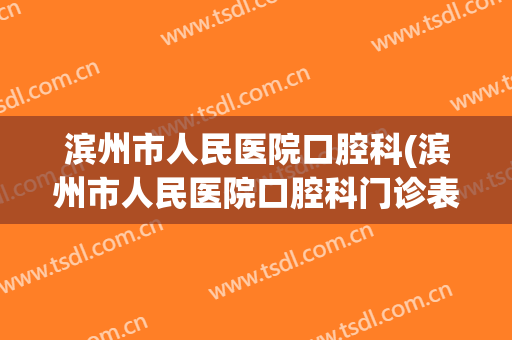 滨州市人民医院口腔科(滨州市人民医院口腔科门诊表)