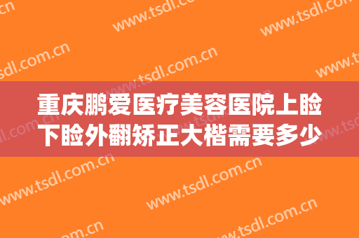 重庆鹏爱医疗美容医院上睑下睑外翻矫正大楷需要多少钱?贵不贵?(鹏爱医疗整形医院重庆)