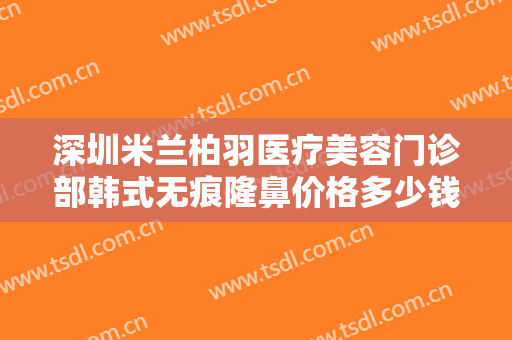 深圳米兰柏羽医疗美容门诊部韩式无痕隆鼻价格多少钱?多长时间恢复?