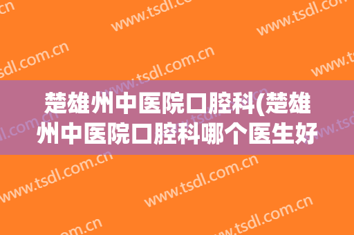 楚雄州中医院口腔科(楚雄州中医院口腔科哪个医生好)