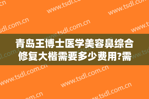 青岛王博士医学美容鼻综合修复大楷需要多少费用?需要多久恢复?(青岛王博士美容医院)