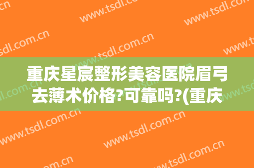重庆星宸整形美容医院眉弓去薄术价格?可靠吗?(重庆星宸整形美容医院最好的医生)