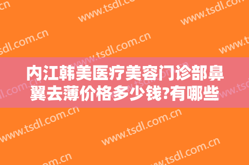 内江韩美医疗美容门诊部鼻翼去薄价格多少钱?有哪些优势?