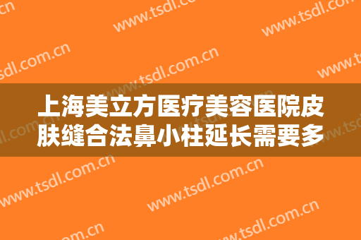 上海美立方医疗美容医院皮肤缝合法鼻小柱延长需要多少费用?多长时间恢复?