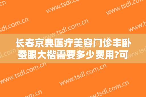 长春京典医疗美容门诊丰卧蚕眼大楷需要多少费用?可靠吗?