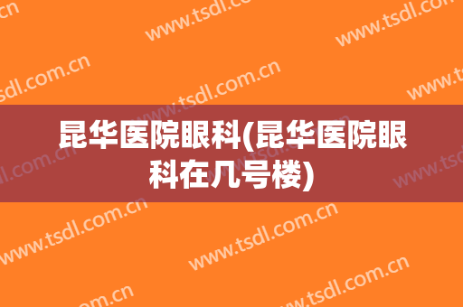 昆华医院眼科(昆华医院眼科在几号楼)