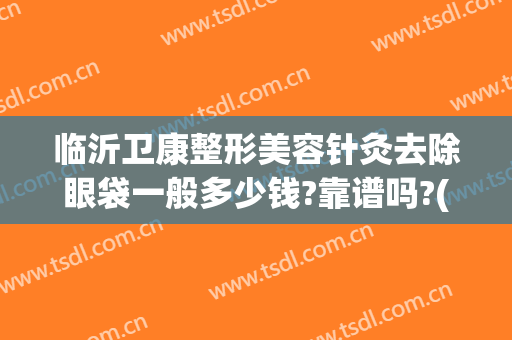 临沂卫康整形美容针灸去除眼袋一般多少钱?靠谱吗?(临沂卫康医院整形美容)
