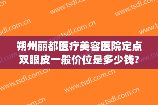 朔州丽都医疗美容医院定点双眼皮一般价位是多少钱?可靠吗?(丽都整形医院价目表)