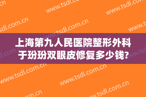 上海第九人民医院整形外科于玢玢双眼皮修复多少钱?怎么样?(上海第九人民医院整形美容手术价格表)