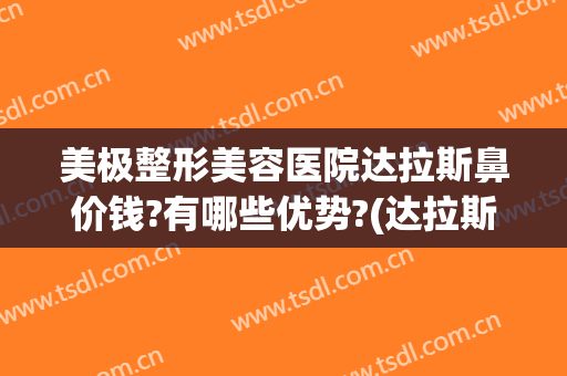 美极整形美容医院达拉斯鼻价钱?有哪些优势?(达拉斯鼻综合多少钱)