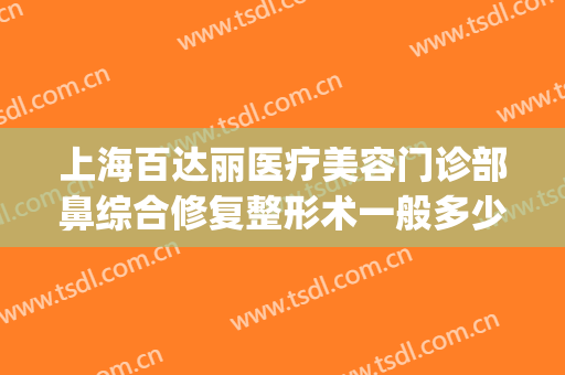 上海百达丽医疗美容门诊部鼻综合修复整形术一般多少钱?好不好?(百丽达整形医院)
