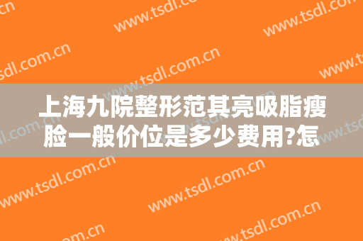 上海九院整形范其亮吸脂瘦脸一般价位是多少费用?怎么样?