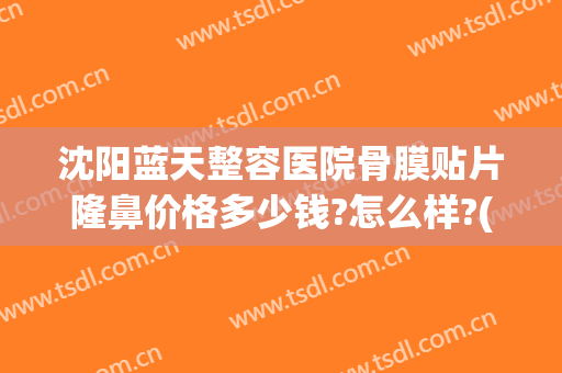 沈阳蓝天整容医院骨膜贴片隆鼻价格多少钱?怎么样?(上海骨膜贴片隆鼻多少钱)