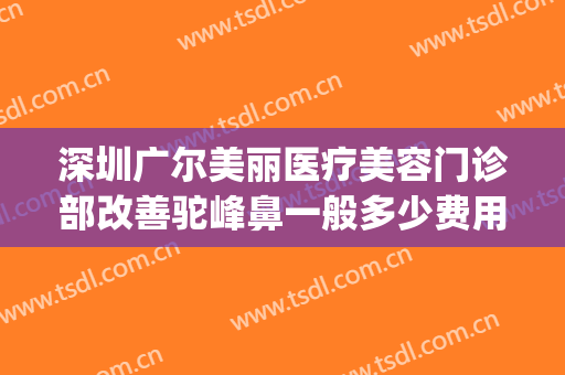 深圳广尔美丽医疗美容门诊部改善驼峰鼻一般多少费用?可靠吗?(深圳广尔医疗美容医院)
