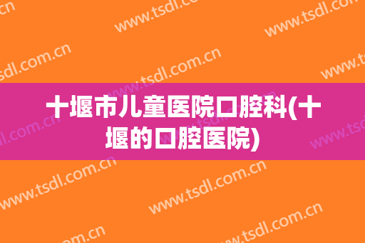 十堰市儿童医院口腔科(十堰的口腔医院)