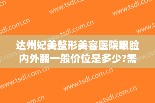 达州妃美整形美容医院眼睑内外翻一般价位是多少?需要多久恢复?(达州妃美做双眼皮技术怎样)