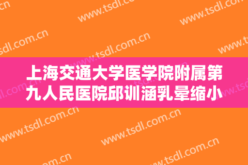 上海交通大学医学院附属第九人民医院邱训涵乳晕缩小价格?多长时间恢复?