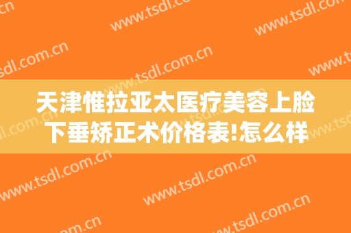 天津惟拉亚太医疗美容上脸下垂矫正术价格表!怎么样?(天津惟拉亚太医疗美容正规吗)