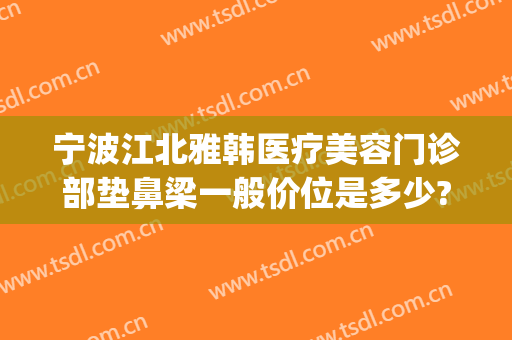 宁波江北雅韩医疗美容门诊部垫鼻梁一般价位是多少?有哪些优势?(宁波雅韩整形医院是三甲的吗)