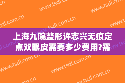 上海九院整形许志兴无痕定点双眼皮需要多少费用?需要多久恢复?(上海第九整形美容医院割双眼皮多少钱)