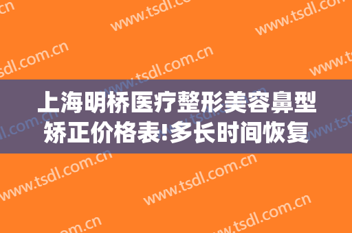 上海明桥医疗整形美容鼻型矫正价格表!多长时间恢复?(隆鼻整形上海)