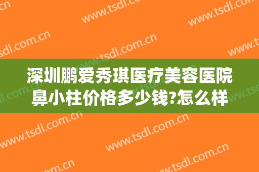 深圳鹏爱秀琪医疗美容医院鼻小柱价格多少钱?怎么样?(鹏爱秀琪整形美容)