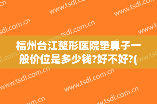 福州台江整形医院垫鼻子一般价位是多少钱?好不好?(台州做鼻子哪家医院好)