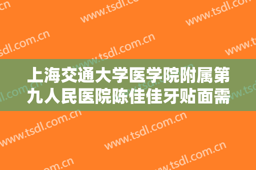 上海交通大学医学院附属第九人民医院陈佳佳牙贴面需要多少钱?怎么样?