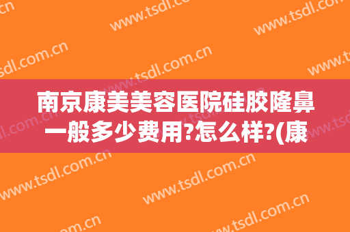 南京康美美容医院硅胶隆鼻一般多少费用?怎么样?(康美整形医院南京)