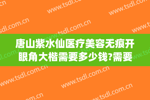 唐山紫水仙医疗美容无痕开眼角大楷需要多少钱?需要多久恢复?(唐山紫水仙做双眼皮怎么样)