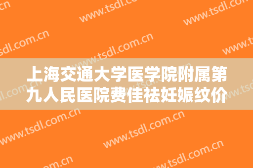 上海交通大学医学院附属第九人民医院费佳祛妊娠纹价格?效果怎么样?