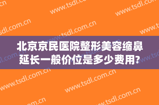 北京京民医院整形美容缩鼻延长一般价位是多少费用?靠谱吗?(北京京通医院整形医院)