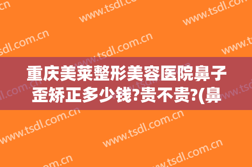 重庆美莱整形美容医院鼻子歪矫正多少钱?贵不贵?(鼻子歪的矫正多少钱)