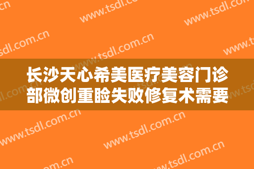 长沙天心希美医疗美容门诊部微创重睑失败修复术需要多少钱?效果怎么样?