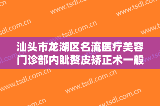 汕头市龙湖区名流医疗美容门诊部内眦赘皮矫正术一般多少费用?可靠吗?