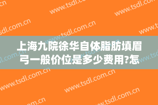上海九院徐华自体脂肪填眉弓一般价位是多少费用?怎么样?(上海九院面部脂肪填充多少钱)