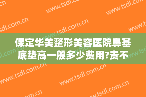 保定华美整形美容医院鼻基底垫高一般多少费用?贵不贵?(保定第一中心医院隆鼻多少钱)