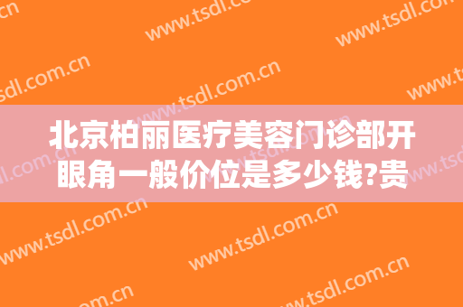北京柏丽医疗美容门诊部开眼角一般价位是多少钱?贵不贵?(北京医院开眼角多少钱)