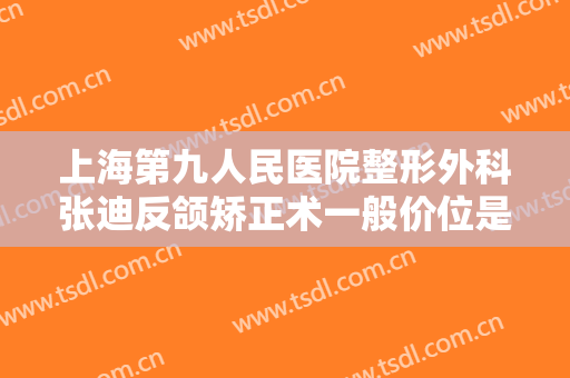 上海第九人民医院整形外科张迪反颌矫正术一般价位是多少费用?可靠吗?