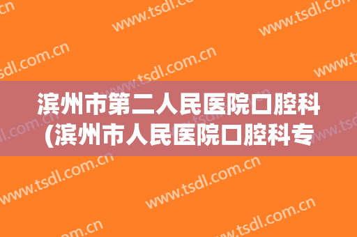 滨州市第二人民医院口腔科(滨州市人民医院口腔科专家)
