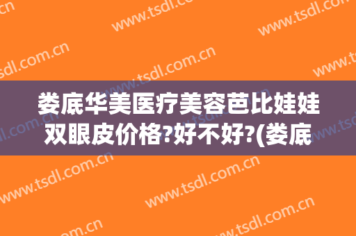 娄底华美医疗美容芭比娃娃双眼皮价格?好不好?(娄底做双眼皮术多少钱)